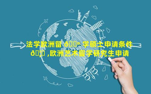 法学欧洲留 🌺 学硕士申请条件 🦉 ,欧洲艺术留学研究生申请条件